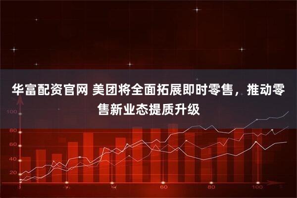 华富配资官网 美团将全面拓展即时零售，推动零售新业态提质升级