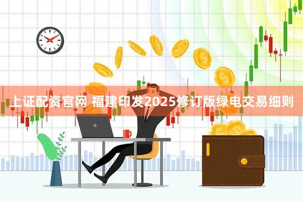 上证配资官网 福建印发2025修订版绿电交易细则