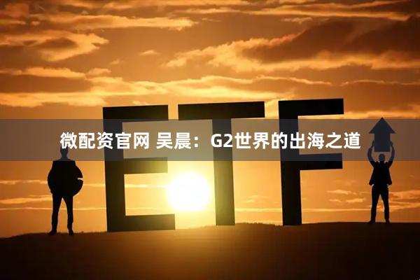 微配资官网 吴晨：G2世界的出海之道