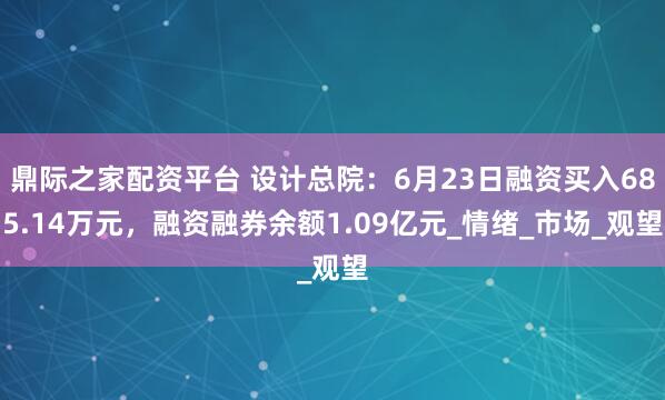 鼎际之家配资平台 设计总院:6月23日融资买入685.14万元,融资融券余额1.09亿元_情绪_市场_观望