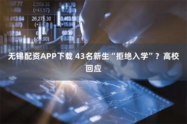 无锡配资APP下载 43名新生“拒绝入学”？高校回应