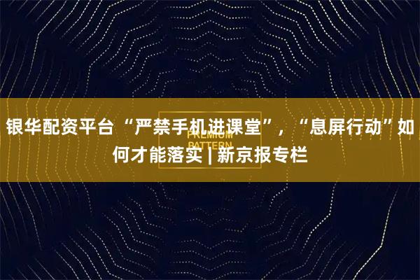 银华配资平台 “严禁手机进课堂”,“息屏行动”如何才能落实 | 新京报专栏