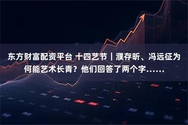 东方财富配资平台 十四艺节|濮存昕、冯远征为何能艺术长青?他们回答了两个字……