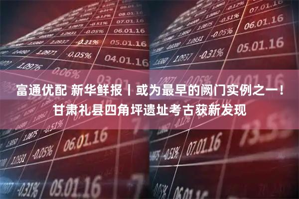 富通优配 新华鲜报丨或为最早的阙门实例之一！甘肃礼县四角坪遗址考古获新发现