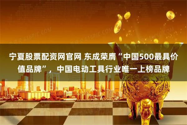 宁夏股票配资网官网 东成荣膺“中国500最具价值品牌”，中国电动工具行业唯一上榜品牌