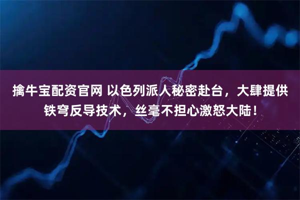 擒牛宝配资官网 以色列派人秘密赴台，大肆提供铁穹反导技术，丝毫不担心激怒大陆！