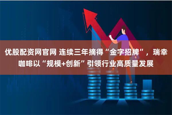 优股配资网官网 连续三年摘得“金字招牌”，瑞幸咖啡以“规模+创新”引领行业高质量发展