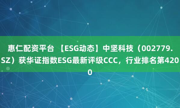 惠仁配资平台 【ESG动态】中坚科技（002779.SZ）获华证指数ESG最新评级CCC，行业排名第420