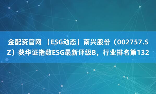 金配资官网 【ESG动态】南兴股份（002757.SZ）获华证指数ESG最新评级B，行业排名第132
