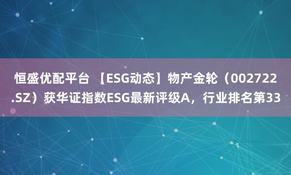 恒盛优配平台 【ESG动态】物产金轮（002722.SZ）获华证指数ESG最新评级A，行业排名第33