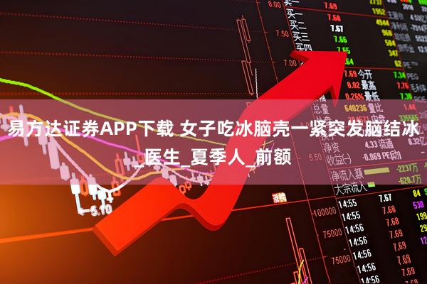 易方达证券APP下载 女子吃冰脑壳一紧突发脑结冰_医生_夏季人_前额