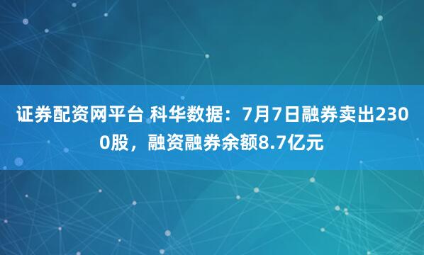 证券配资网平台 科华数据：7月7日融券卖出2300股，融资融券余额8.7亿元