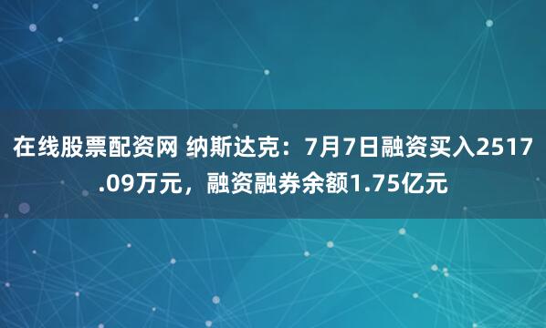在线股票配资网 纳斯达克：7月7日融资买入2517.09万元，融资融券余额1.75亿元