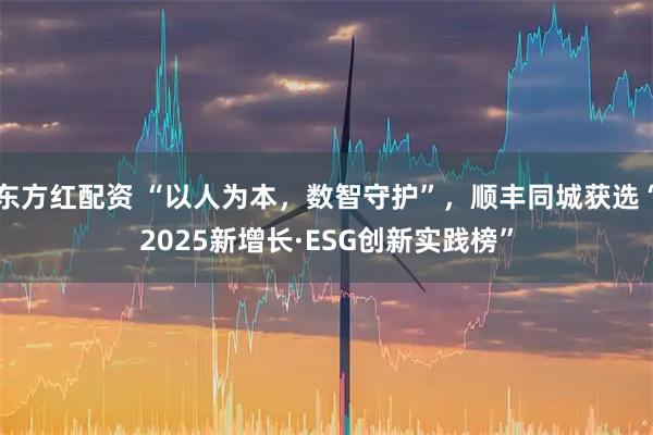 东方红配资 “以人为本，数智守护”，顺丰同城获选“2025新增长·ESG创新实践榜”