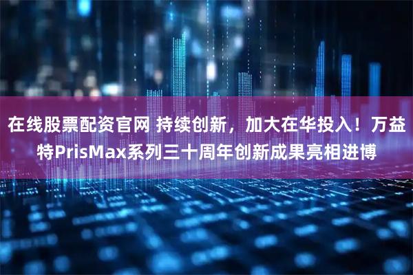 在线股票配资官网 持续创新，加大在华投入！万益特PrisMax系列三十周年创新成果亮相进博