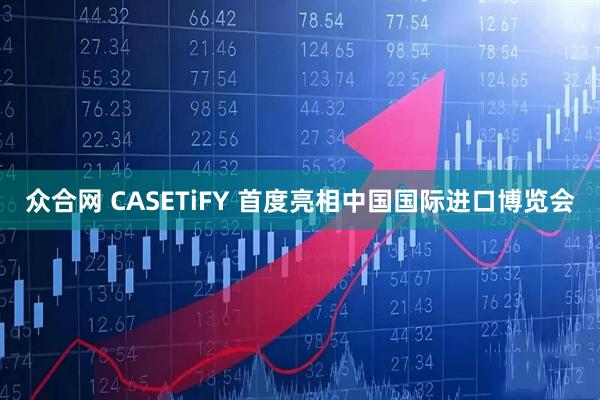 众合网 CASETiFY 首度亮相中国国际进口博览会