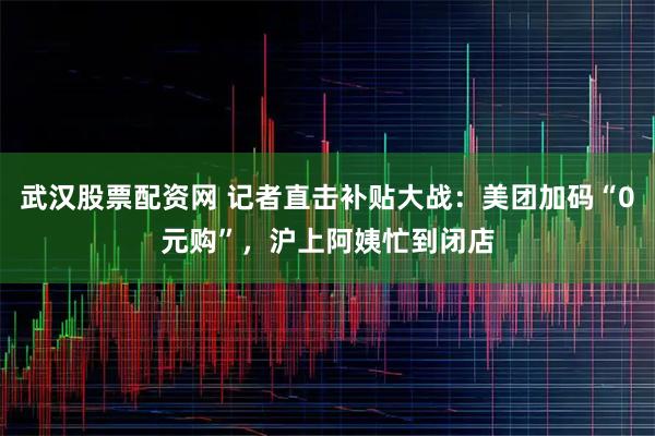 武汉股票配资网 记者直击补贴大战：美团加码“0元购”，沪上阿姨忙到闭店