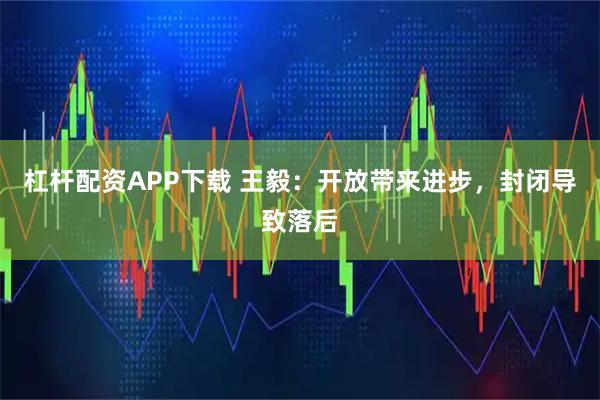 杠杆配资APP下载 王毅：开放带来进步，封闭导致落后