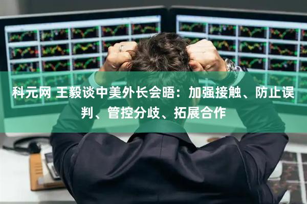 科元网 王毅谈中美外长会晤：加强接触、防止误判、管控分歧、拓展合作