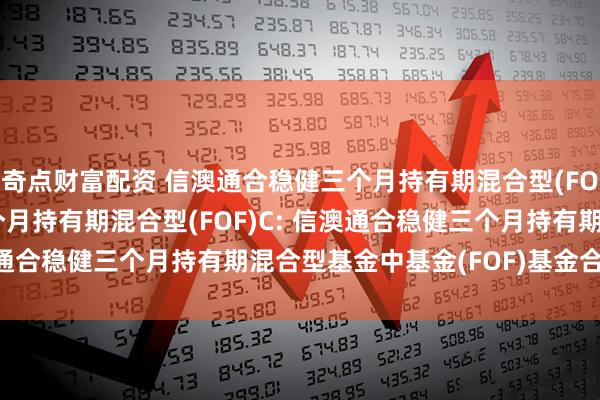 奇点财富配资 信澳通合稳健三个月持有期混合型(FOF)A,信澳通合稳健三个月持有期混合型(FOF)C: 信澳通合稳健三个月持有期混合型基金中基金(FOF)基金合同更新