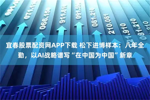 宜春股票配资网APP下载 松下进博样本：八年全勤，以AI战略谱写“在中国为中国”新章