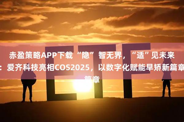 赤盈策略APP下载 “隐” 智无界，“适”见未来：爱齐科技亮相COS2025，以数字化赋能早矫新篇章