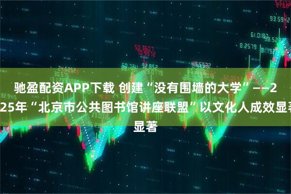 驰盈配资APP下载 创建“没有围墙的大学”——2025年“北京市公共图书馆讲座联盟”以文化人成效显著