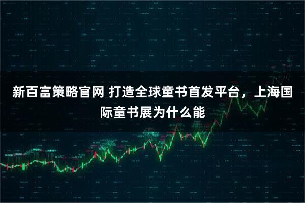 新百富策略官网 打造全球童书首发平台，上海国际童书展为什么能
