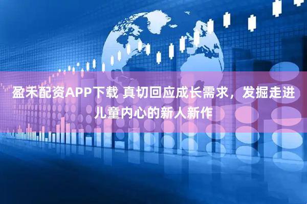 盈禾配资APP下载 真切回应成长需求，发掘走进儿童内心的新人新作