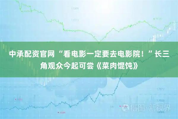 中承配资官网 “看电影一定要去电影院！”长三角观众今起可尝《菜肉馄饨》