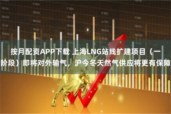 按月配资APP下载 上海LNG站线扩建项目(一阶段)即将对外输气,沪今冬天然气供应将更有保障