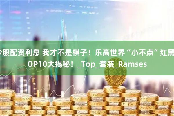 炒股配资利息 我才不是棋子！乐高世界“小不点”红黑TOP10大揭秘！_Top_套装_Ramses