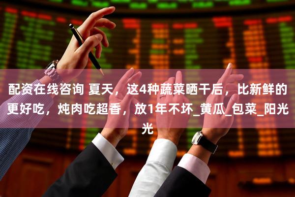 配资在线咨询 夏天,这4种蔬菜晒干后,比新鲜的更好吃,炖肉吃超香,放1年不坏_黄瓜_包菜_阳光