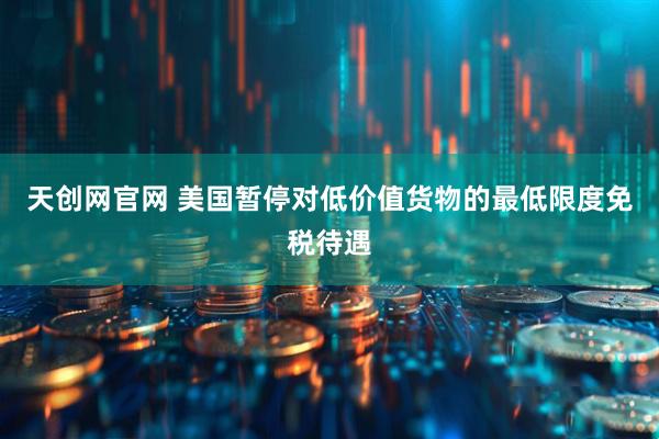 天创网官网 美国暂停对低价值货物的最低限度免税待遇