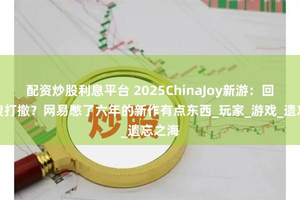 配资炒股利息平台 2025ChinaJoy新游：回合制搜打撤？网易憋了六年的新作有点东西_玩家_游戏_遗忘之海