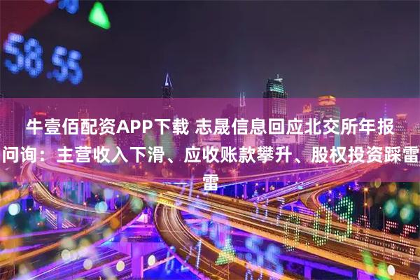 牛壹佰配资APP下载 志晟信息回应北交所年报问询：主营收入下滑、应收账款攀升、股权投资踩雷