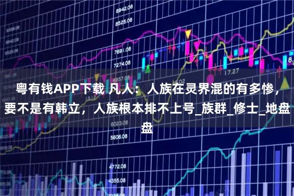 粤有钱APP下载 凡人:人族在灵界混的有多惨,要不是有韩立,人族根本排不上号_族群_修士_地盘