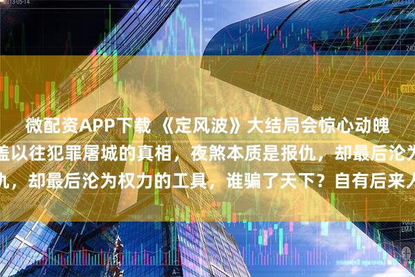 微配资APP下载 《定风波》大结局会惊心动魄!皇帝的罪己诏只是掩盖以往犯罪屠城的真相,夜煞本质是报仇,却最后沦为权力的工具,谁骗了天下?自有后来人_萧北_岩浆