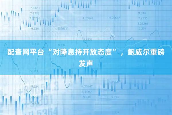 配查网平台 “对降息持开放态度” ,鲍威尔重磅发声