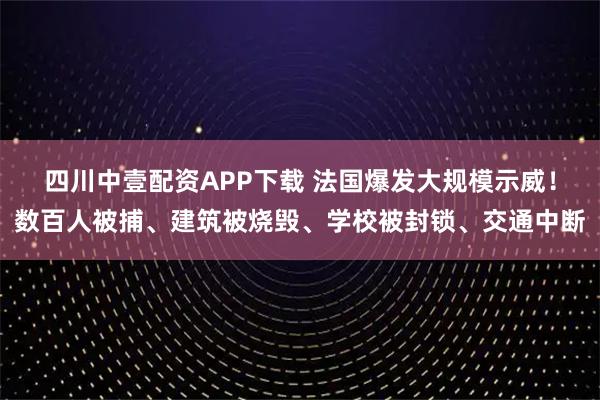 四川中壹配资APP下载 法国爆发大规模示威！数百人被捕、建筑被烧毁、学校被封锁、交通中断