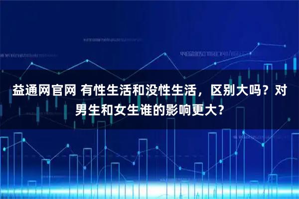 益通网官网 有性生活和没性生活,区别大吗?对男生和女生谁的影响更大?