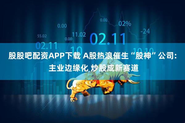 股股吧配资APP下载 A股热浪催生“股神”公司: 主业边缘化 炒股成新赛道