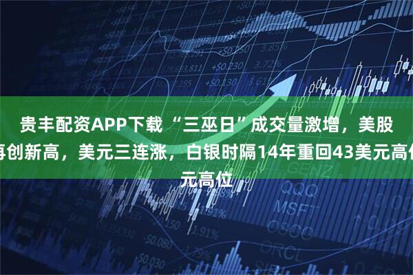 贵丰配资APP下载 “三巫日”成交量激增,美股再创新高,美元三连涨,白银时隔14年重回43美元高位