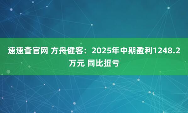 速速查官网 方舟健客:2025年中期盈利1248.2万元 同比扭亏