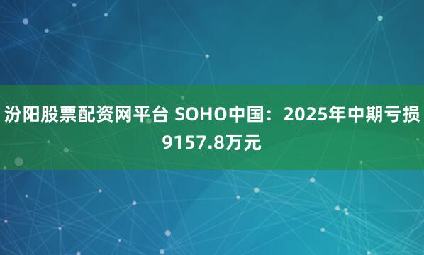 汾阳股票配资网平台 SOHO中国:2025年中期亏损9157.8万元