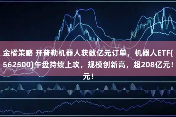金橘策略 开普勒机器人获数亿元订单,机器人ETF(562500)午盘持续上攻,规模创新高,超208亿元!